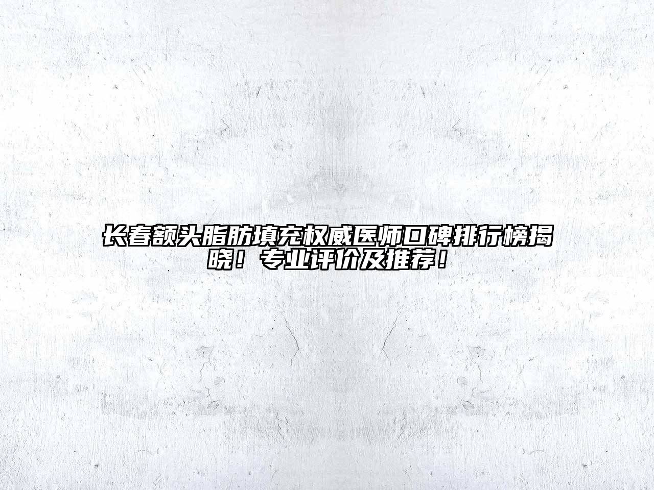 长春额头脂肪填充权威医师口碑排行榜揭晓！专业评价及推荐！