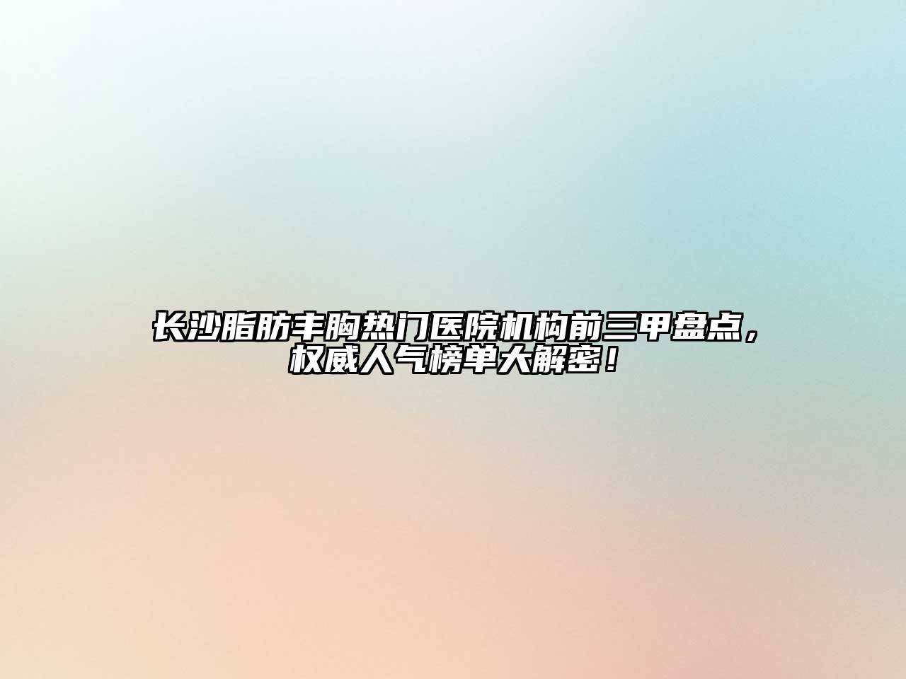 长沙脂肪丰胸热门医院机构前三甲盘点，权威人气榜单大解密！