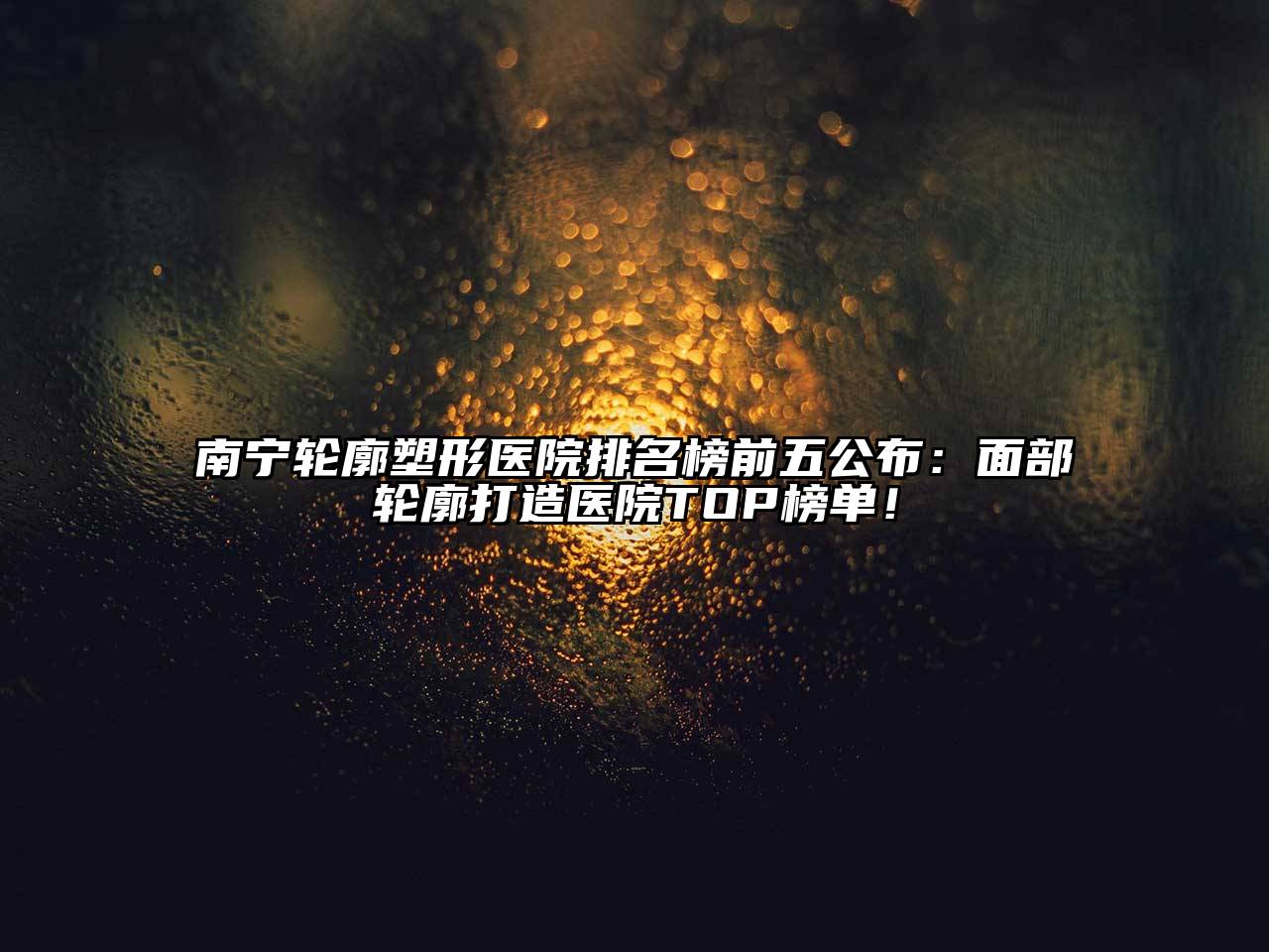 南宁轮廓塑形医院排名榜前五公布：面部轮廓打造医院TOP榜单！