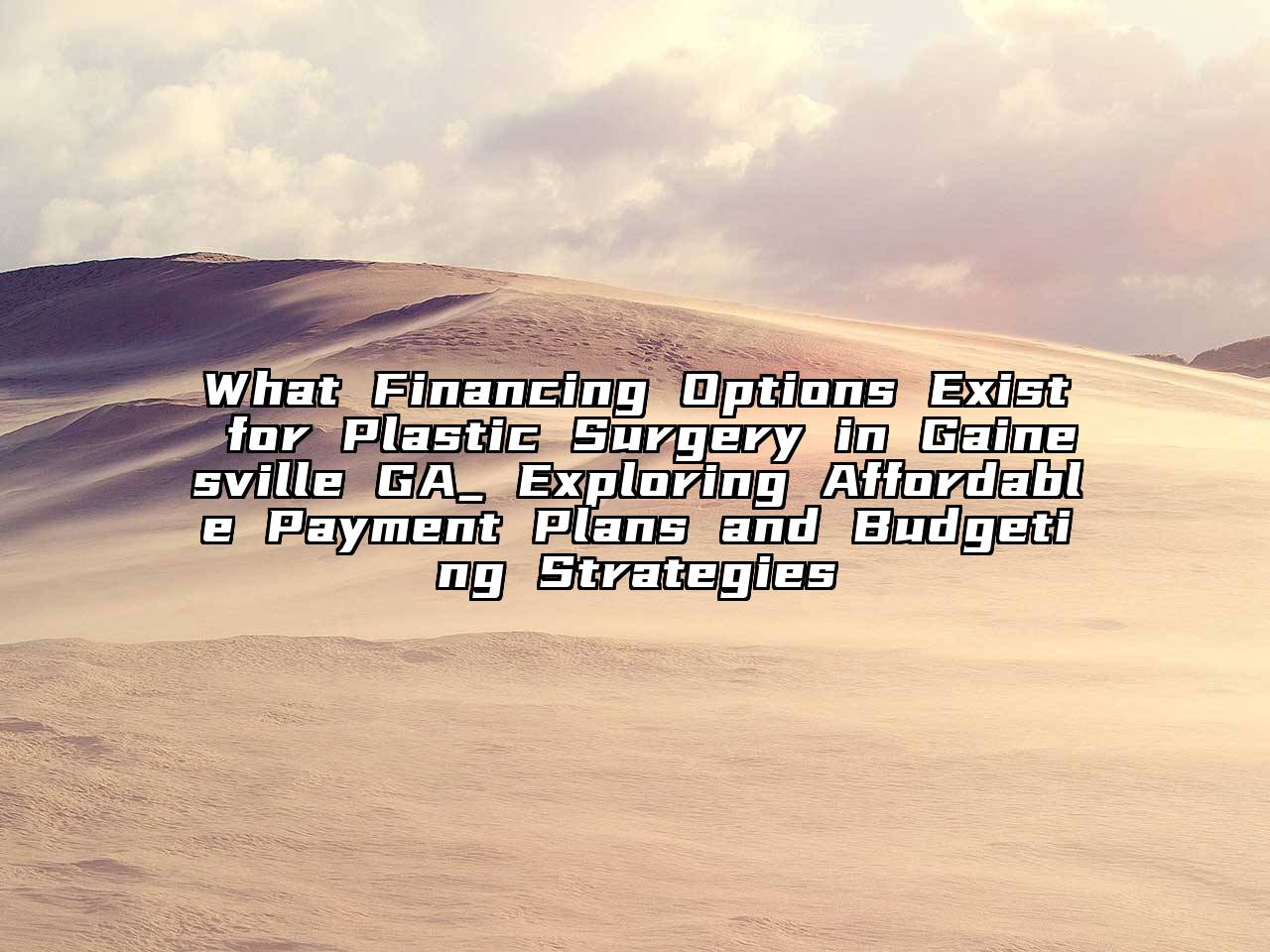 What Financing Options Exist for Plastic Surgery in Gainesville GA_ Exploring Affordable Payment Plans and Budgeting Strategies