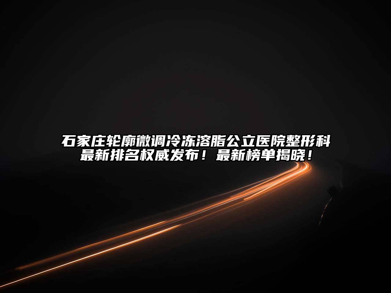 石家庄轮廓微调冷冻溶脂公立医院整形科最新排名权威发布！最新榜单揭晓！