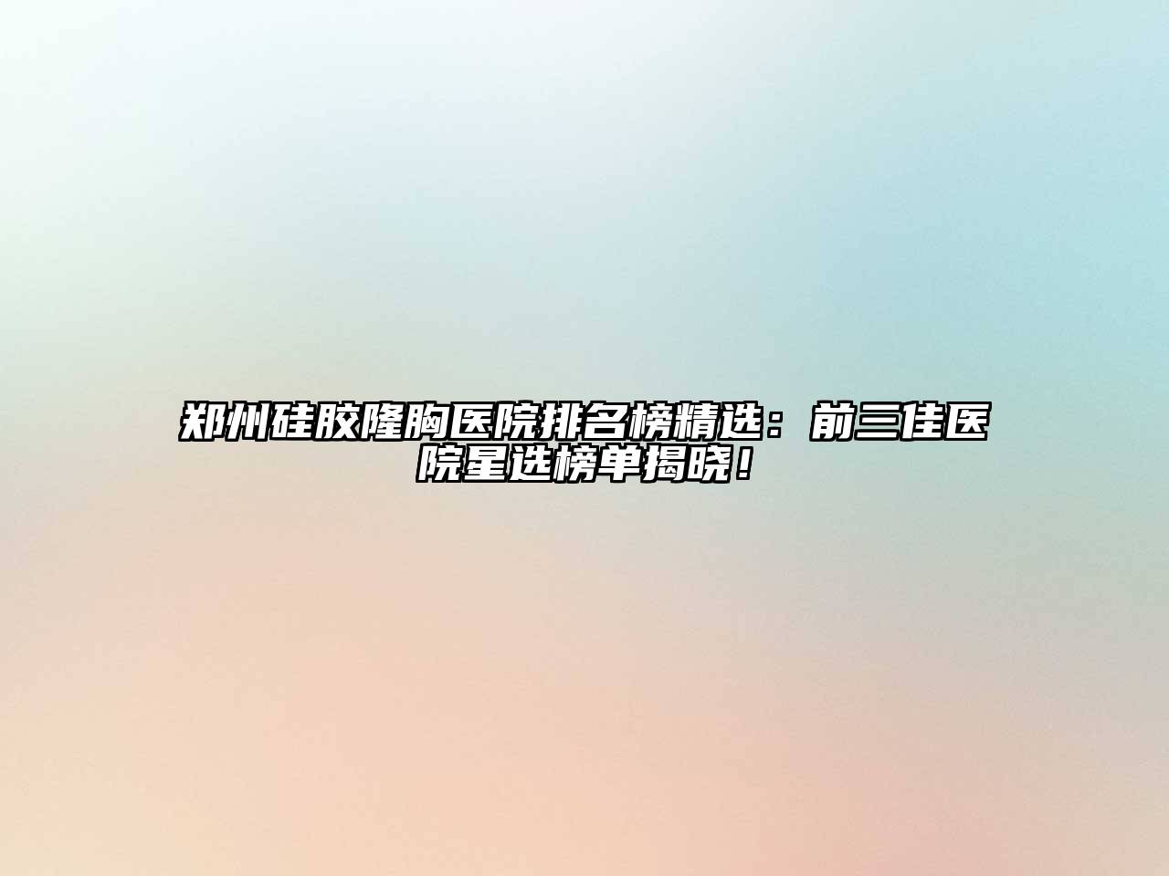 郑州硅胶隆胸医院排名榜精选：前三佳医院星选榜单揭晓！