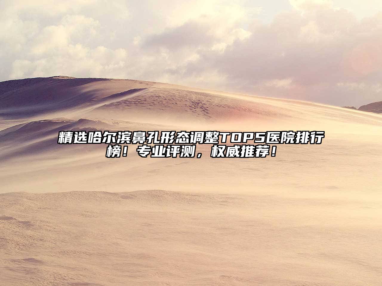 精选哈尔滨鼻孔形态调整TOP5医院排行榜！专业评测，权威推荐！