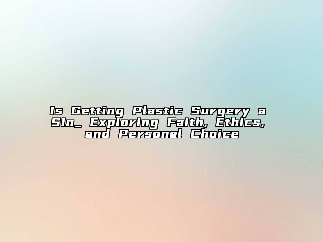 Is Getting Plastic Surgery a Sin_ Exploring Faith, Ethics, and Personal Choice