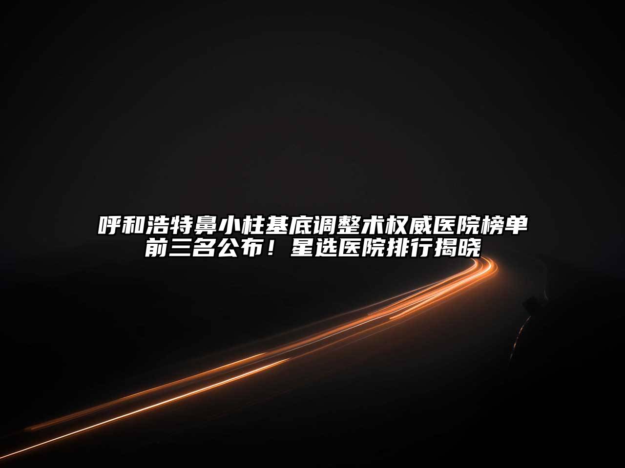 呼和浩特鼻小柱基底调整术权威医院榜单前三名公布！星选医院排行揭晓