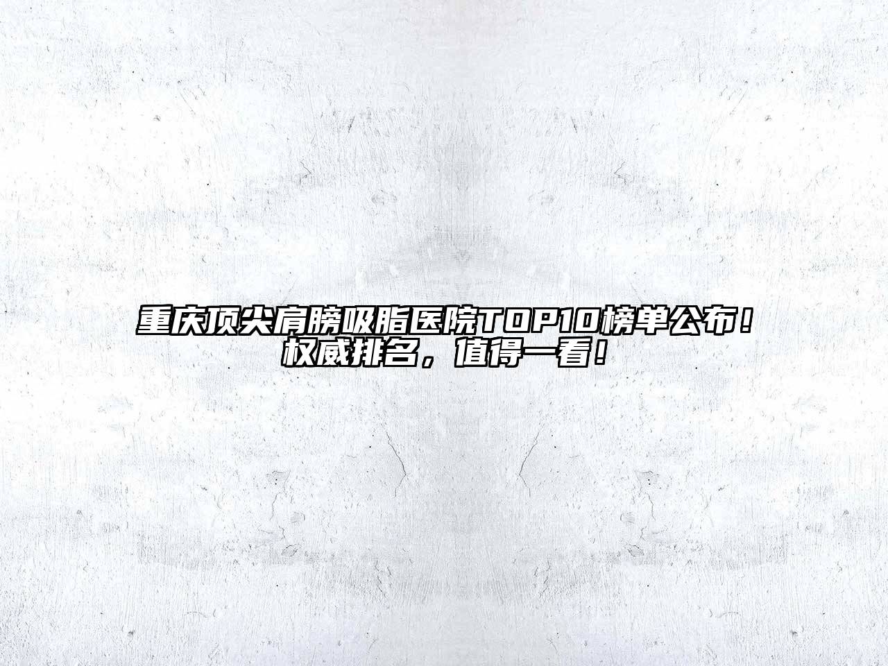 重庆顶尖肩膀吸脂医院TOP10榜单公布！权威排名，值得一看！
