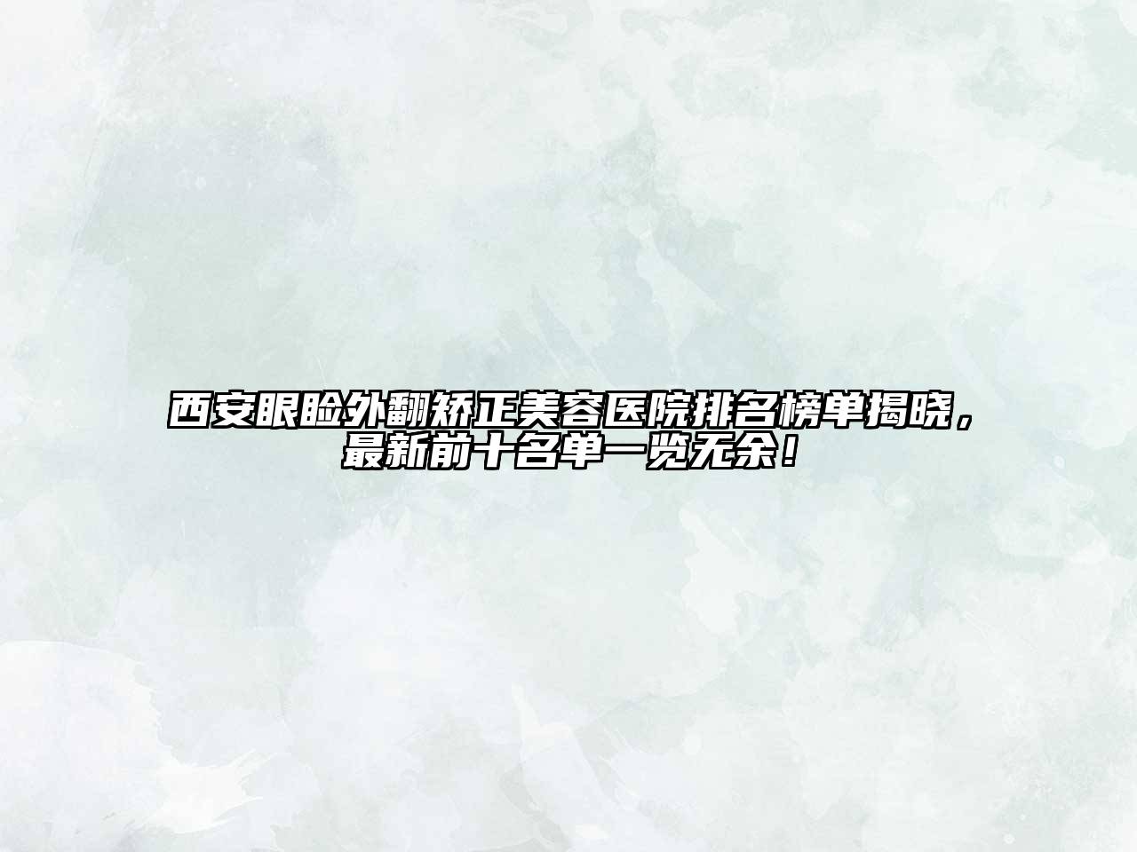 西安眼睑外翻矫正美容医院排名榜单揭晓，最新前十名单一览无余！