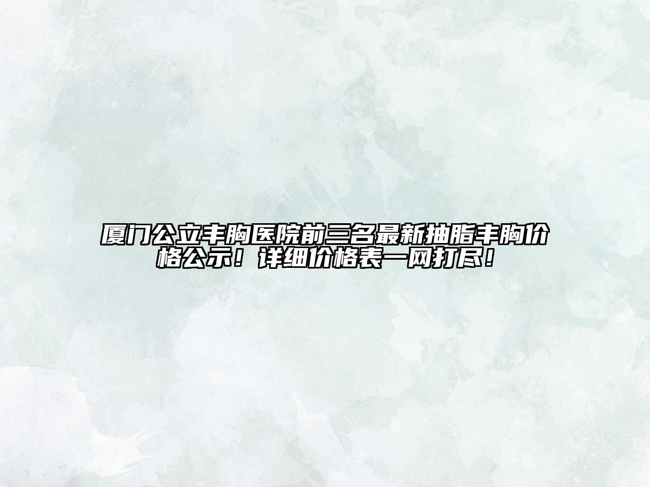 厦门公立丰胸医院前三名最新抽脂丰胸价格公示！详细价格表一网打尽！