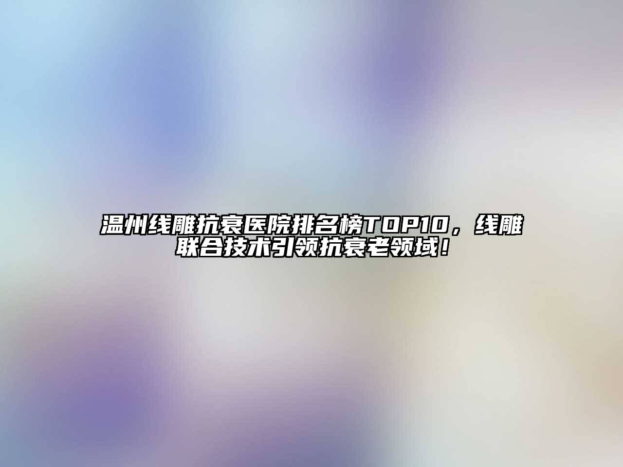 温州线雕抗衰医院排名榜TOP10，线雕联合技术引领抗衰老领域！