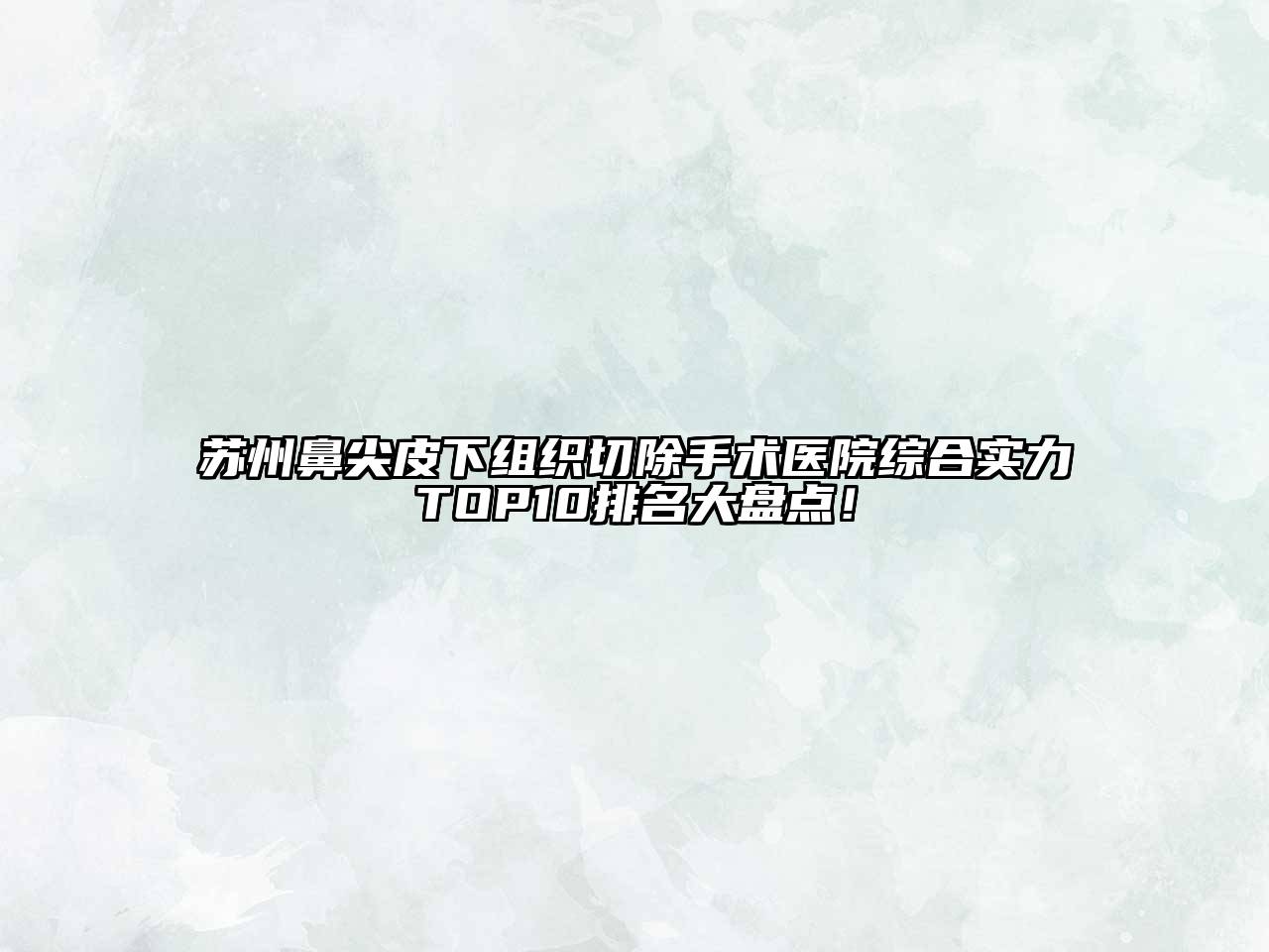 苏州鼻尖皮下组织切除手术医院综合实力TOP10排名大盘点！