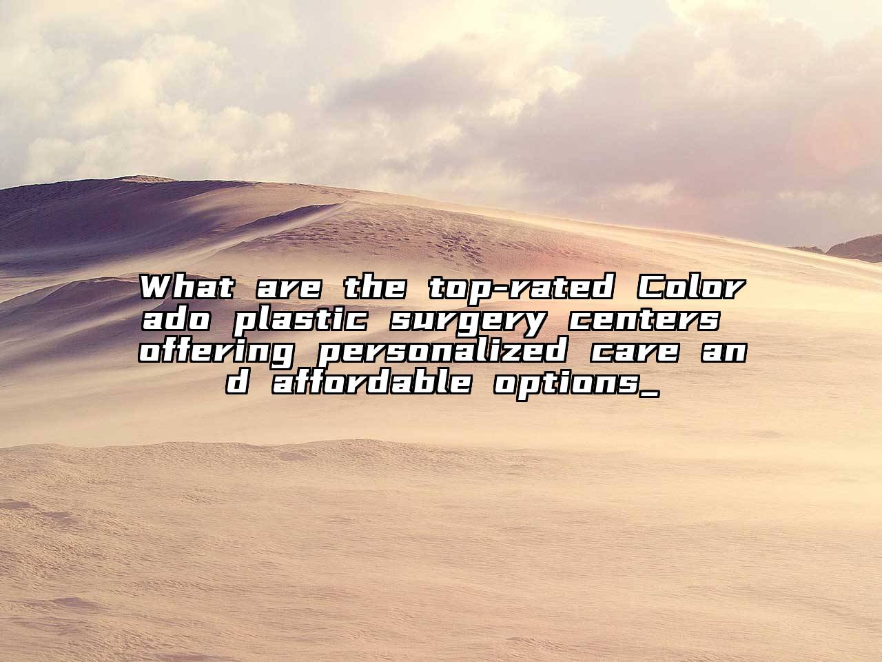 What are the top-rated Colorado plastic surgery centers offering personalized care and affordable options_