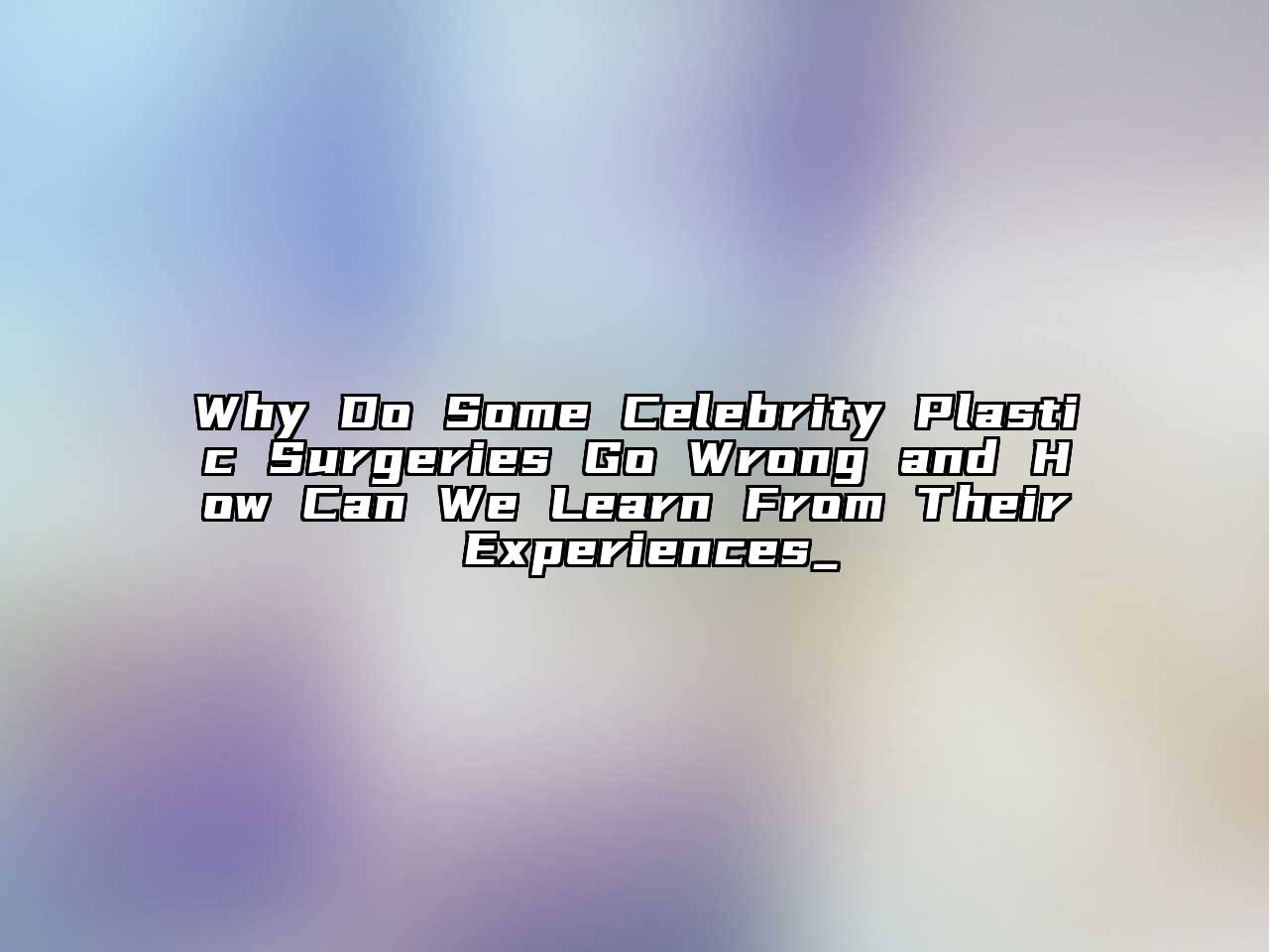 Why Do Some Celebrity Plastic Surgeries Go Wrong and How Can We Learn From Their Experiences_