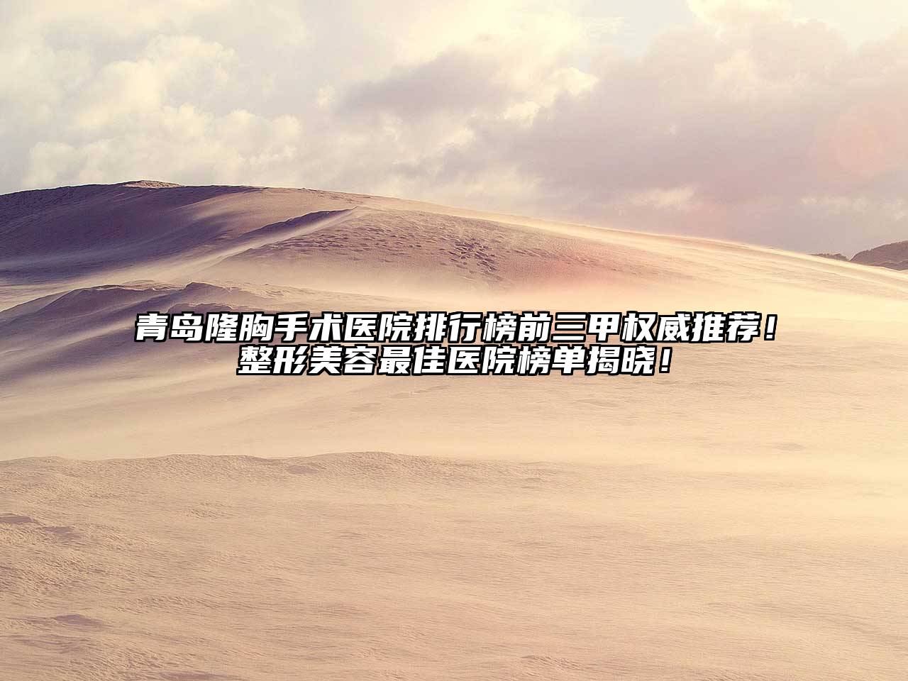 青岛隆胸手术医院排行榜前三甲权威推荐！整形美容最佳医院榜单揭晓！