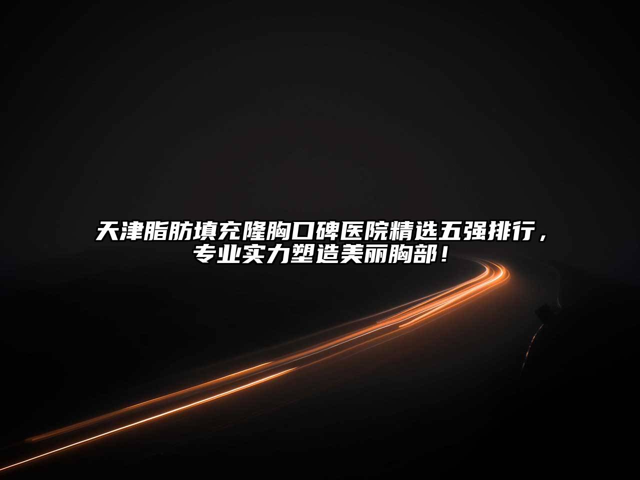 天津脂肪填充隆胸口碑医院精选五强排行，专业实力塑造美丽胸部！