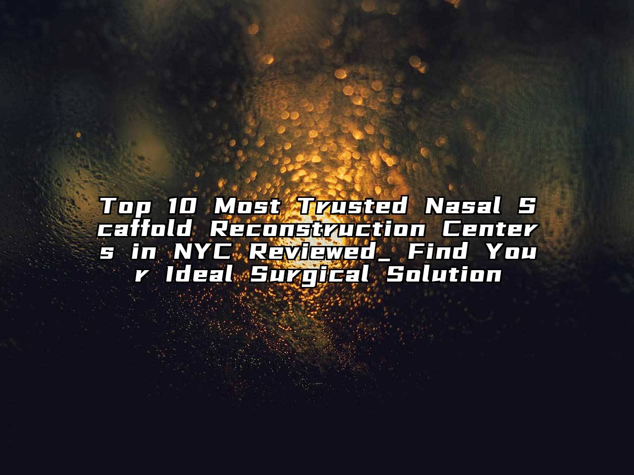 Top 10 Most Trusted Nasal Scaffold Reconstruction Centers in NYC Reviewed_ Find Your Ideal Surgical Solution