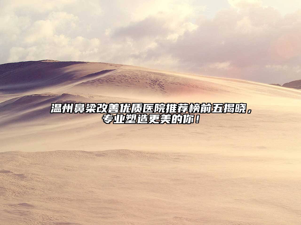 温州鼻梁改善优质医院推荐榜前五揭晓，专业塑造更美的你！