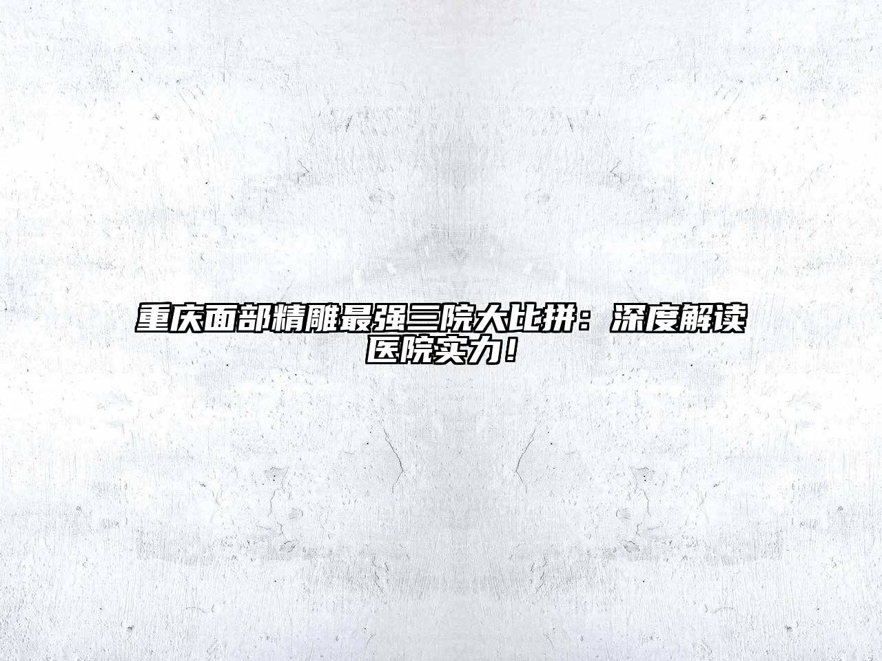 重庆面部精雕最强三院大比拼：深度解读医院实力！