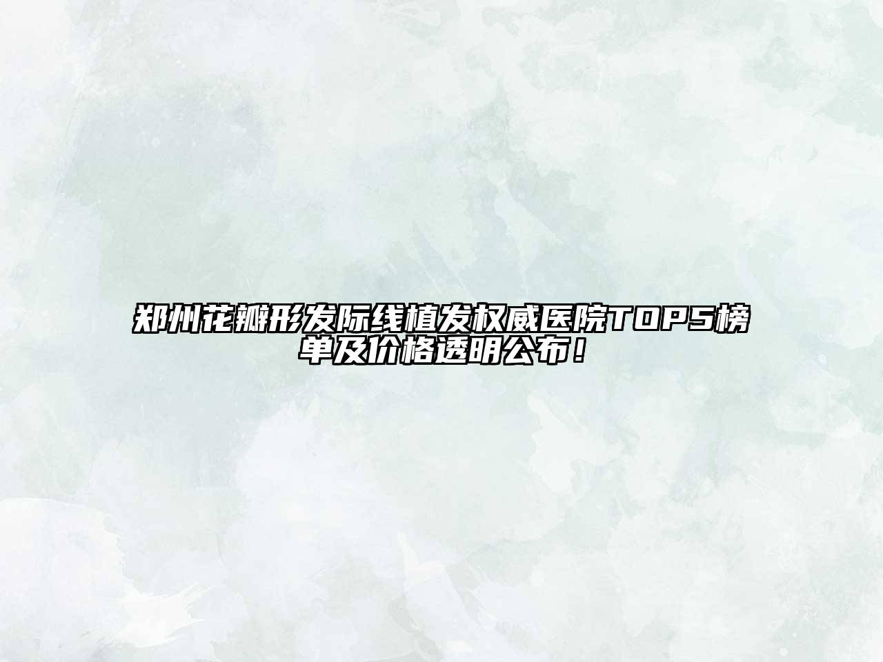 郑州花瓣形发际线植发权威医院TOP5榜单及价格透明公布！
