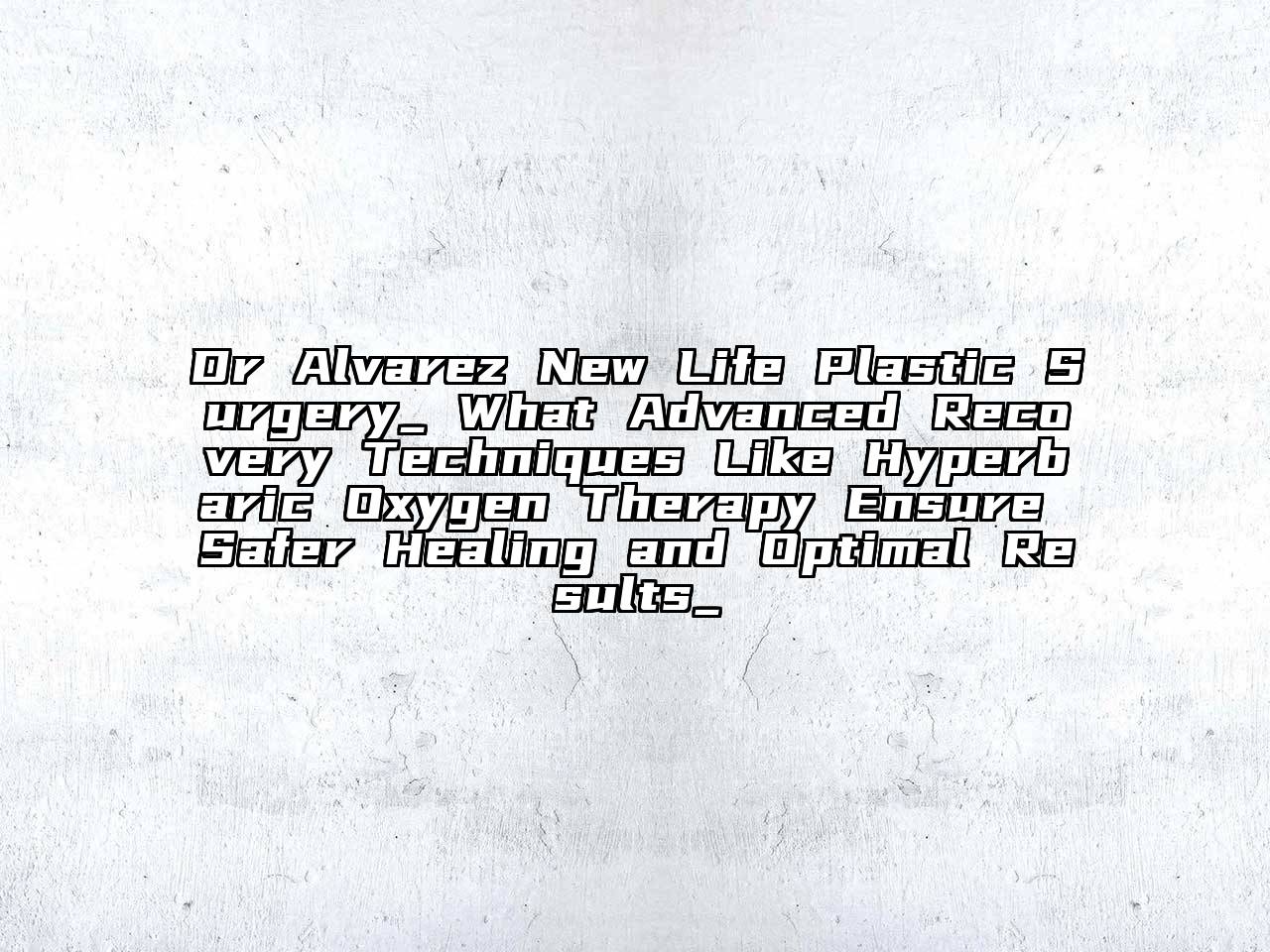 Dr Alvarez New Life Plastic Surgery_ What Advanced Recovery Techniques Like Hyperbaric Oxygen Therapy Ensure Safer Healing and Optimal Results_
