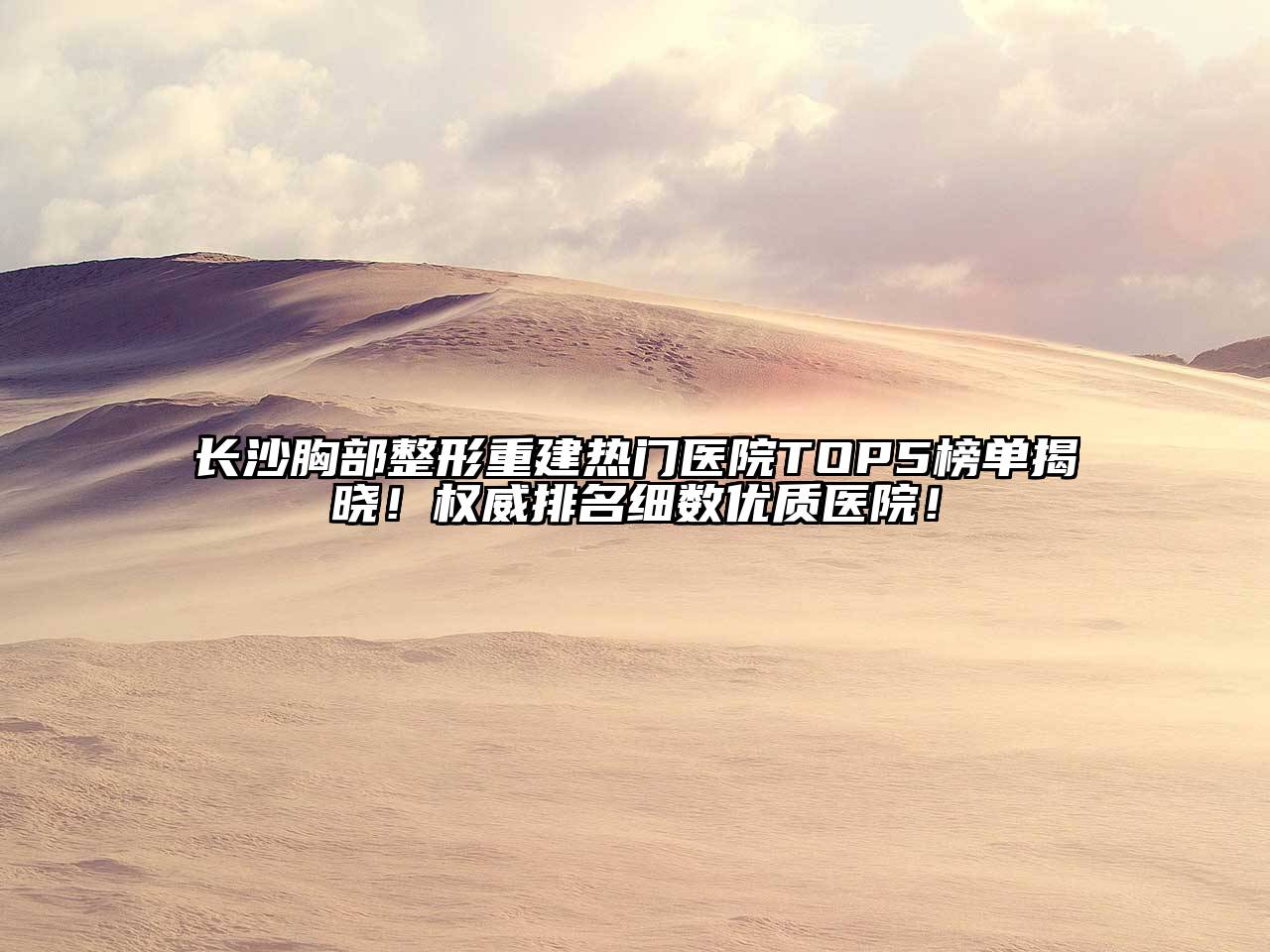 长沙胸部整形重建热门医院TOP5榜单揭晓！权威排名细数优质医院！