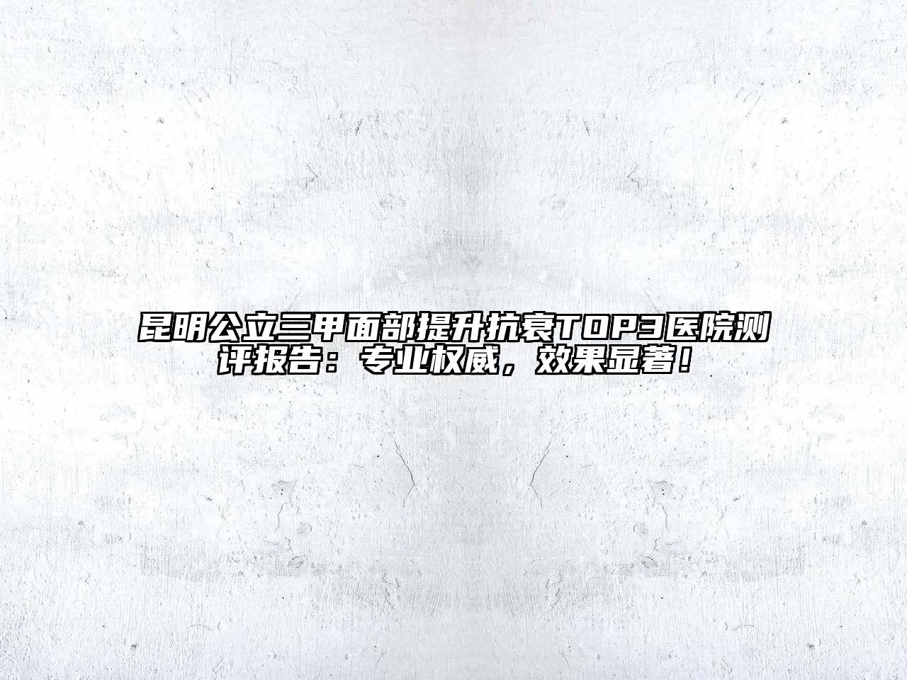 昆明公立三甲面部提升抗衰TOP3医院测评报告：专业权威，效果显著！