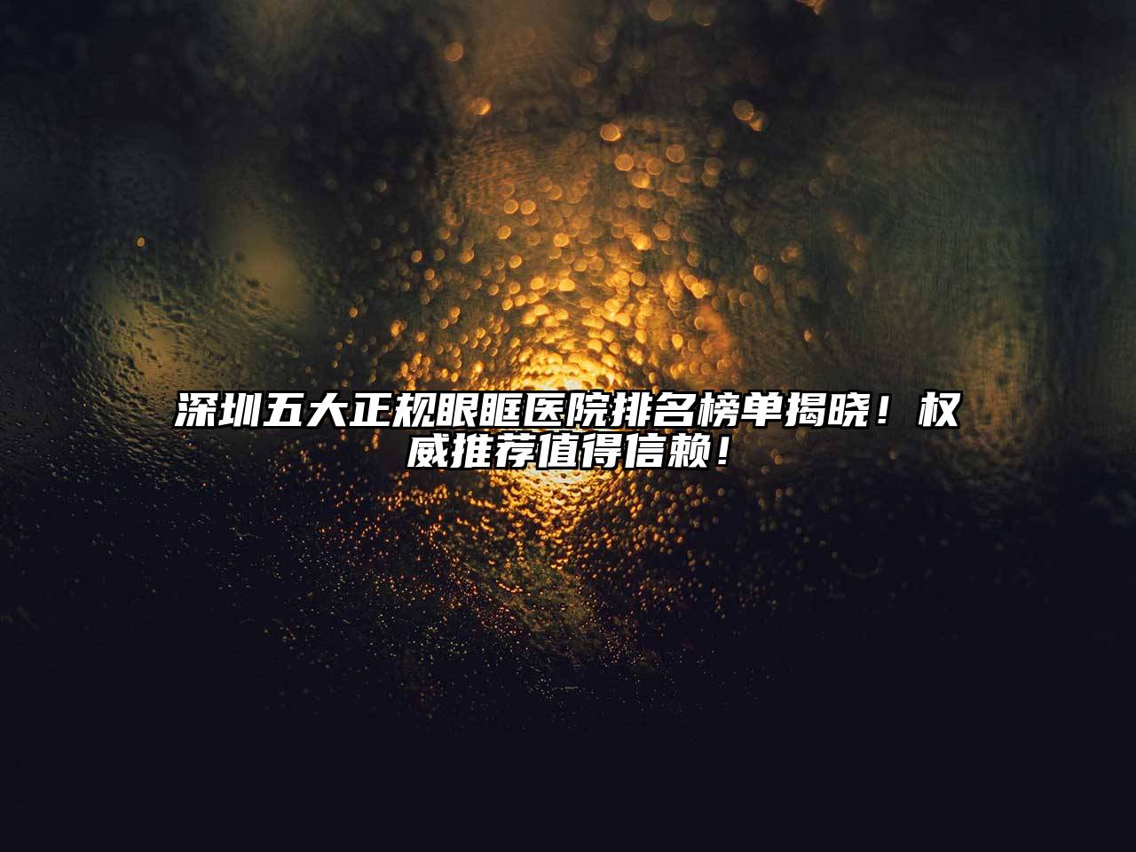 深圳五大正规眼眶医院排名榜单揭晓！权威推荐值得信赖！