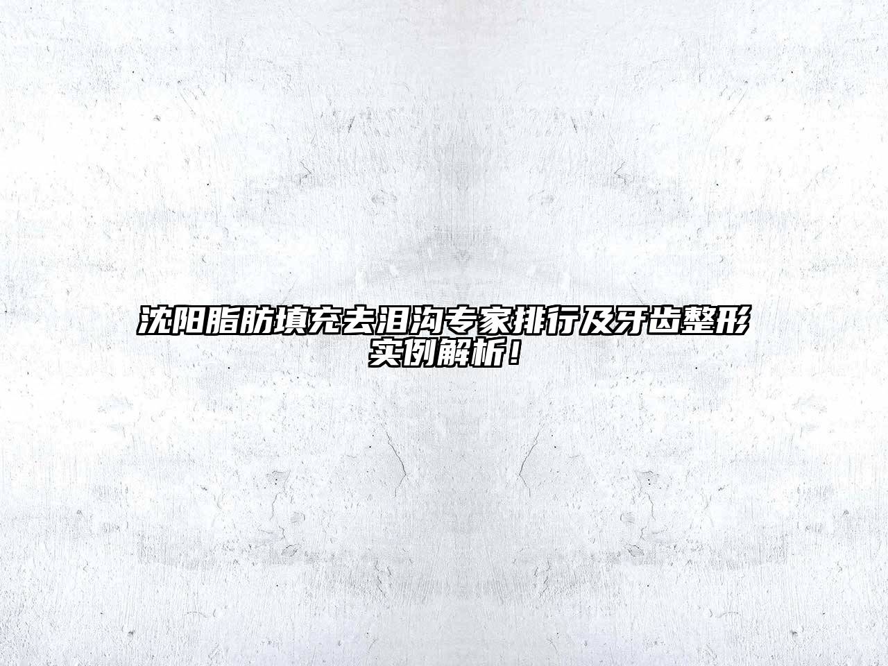 沈阳脂肪填充去泪沟专家排行及牙齿整形实例解析！