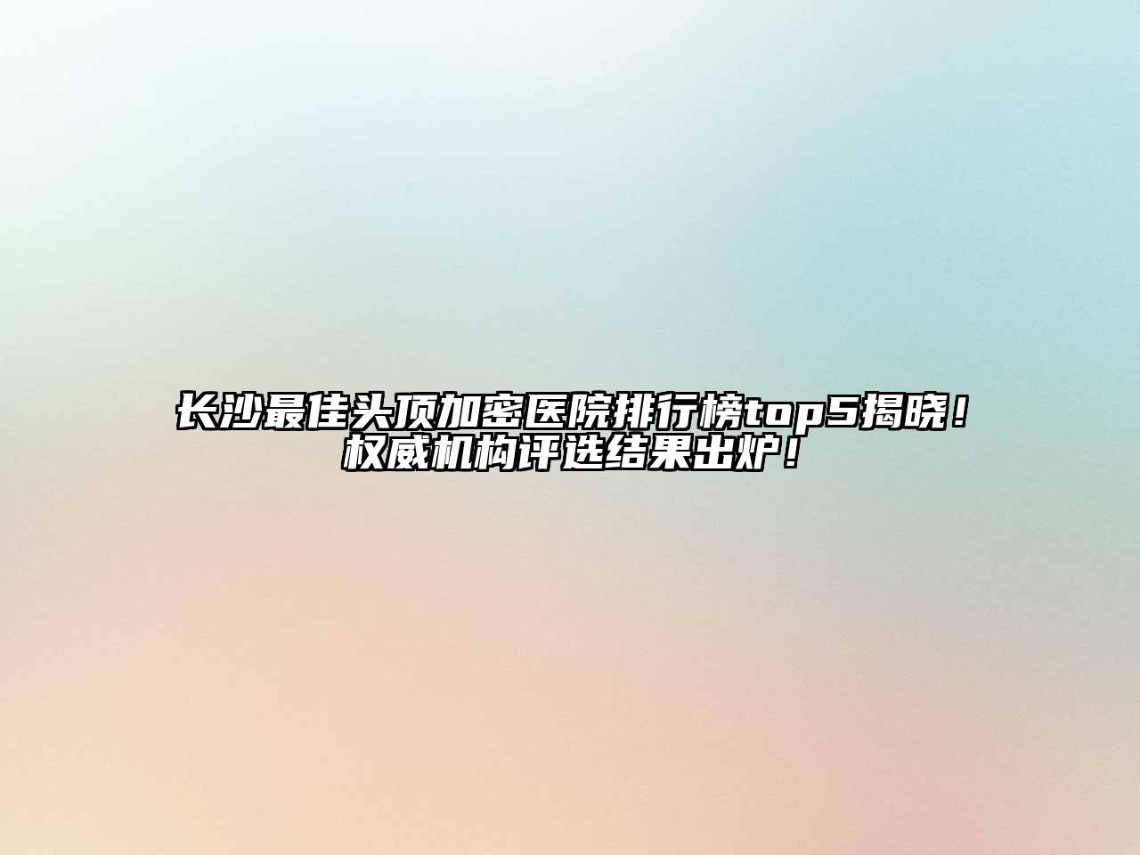 长沙最佳头顶加密医院排行榜top5揭晓！权威机构评选结果出炉！