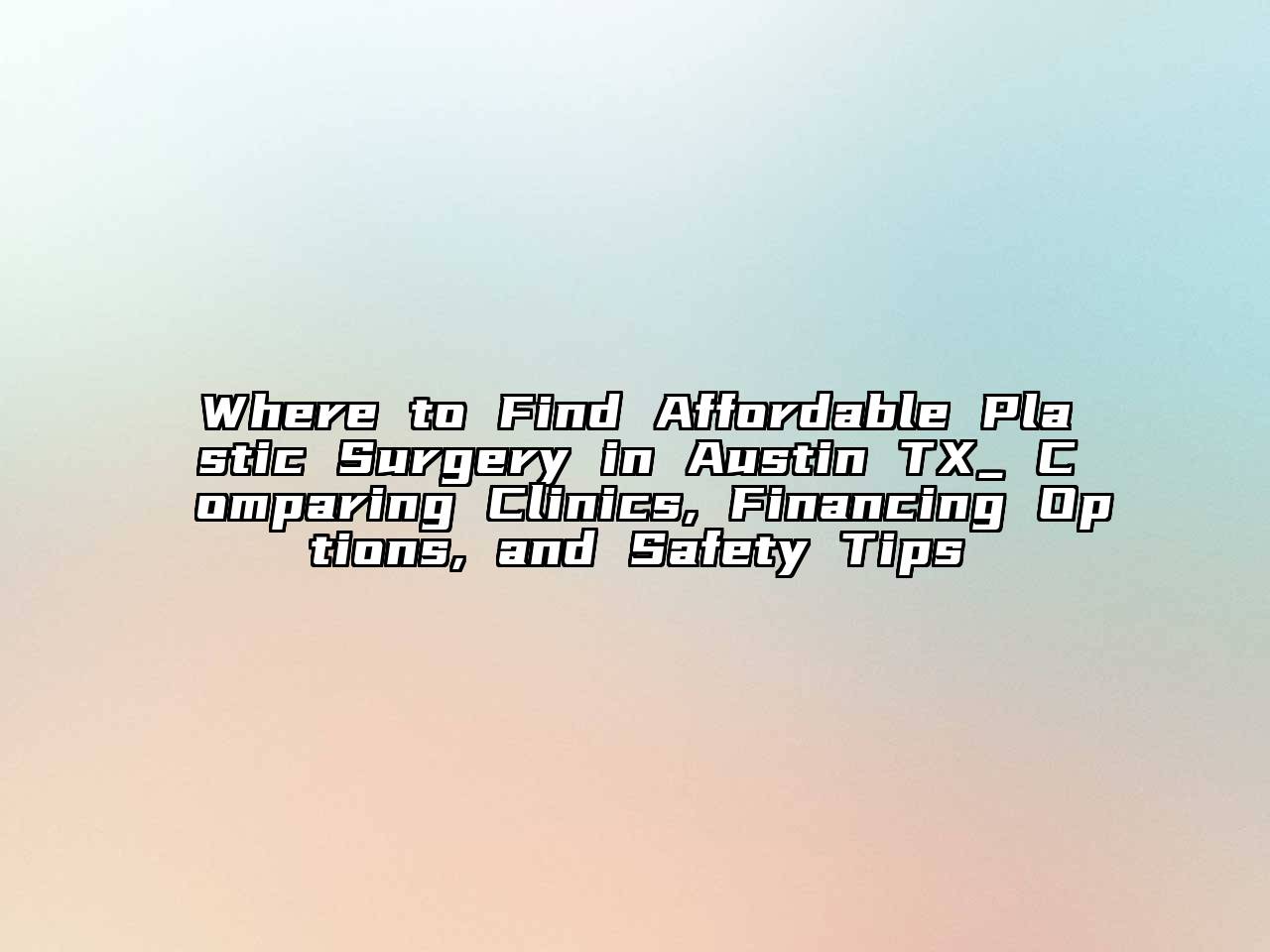 Where to Find Affordable Plastic Surgery in Austin TX_ Comparing Clinics, Financing Options, and Safety Tips