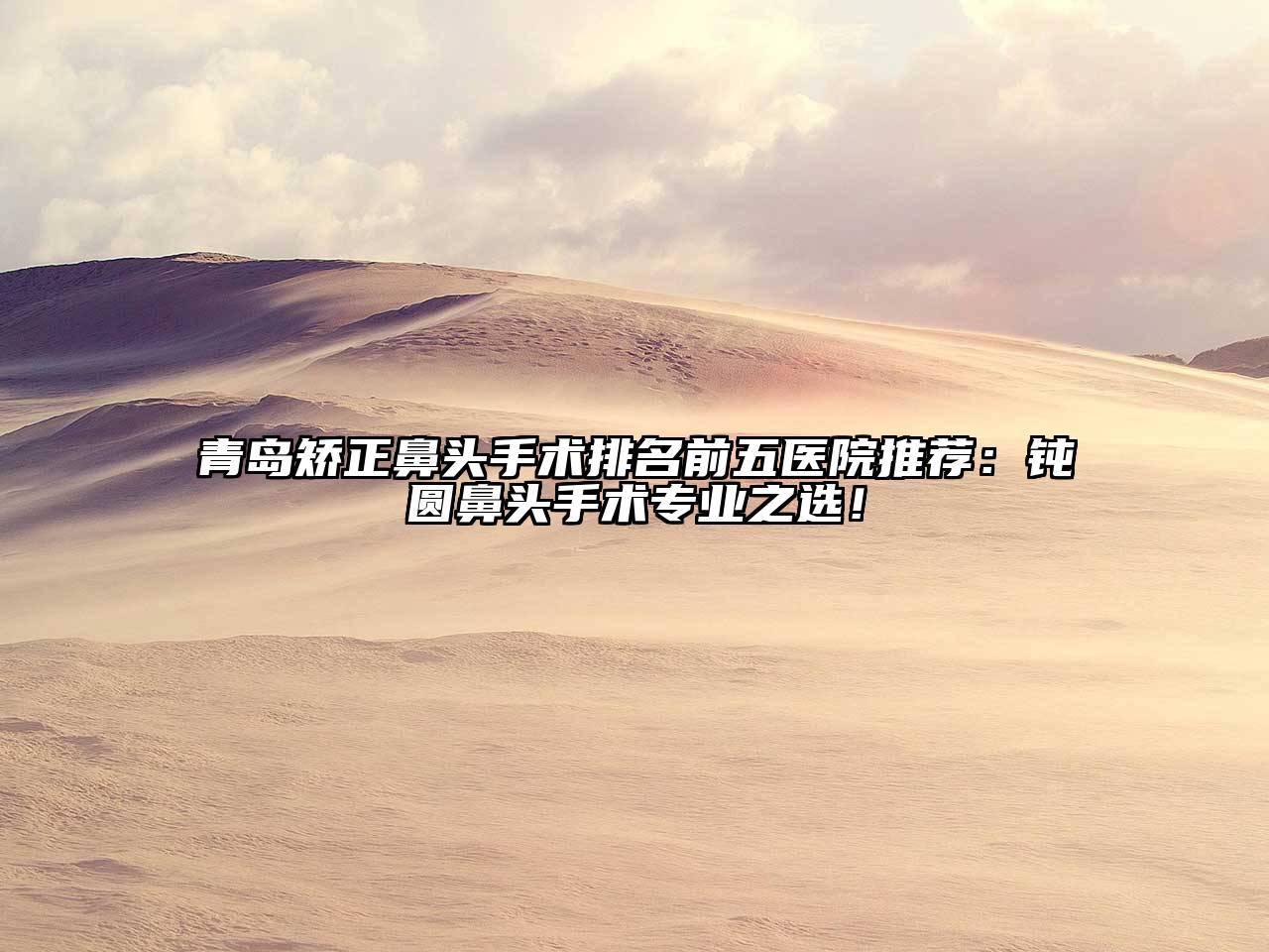 青岛矫正鼻头手术排名前五医院推荐：钝圆鼻头手术专业之选！
