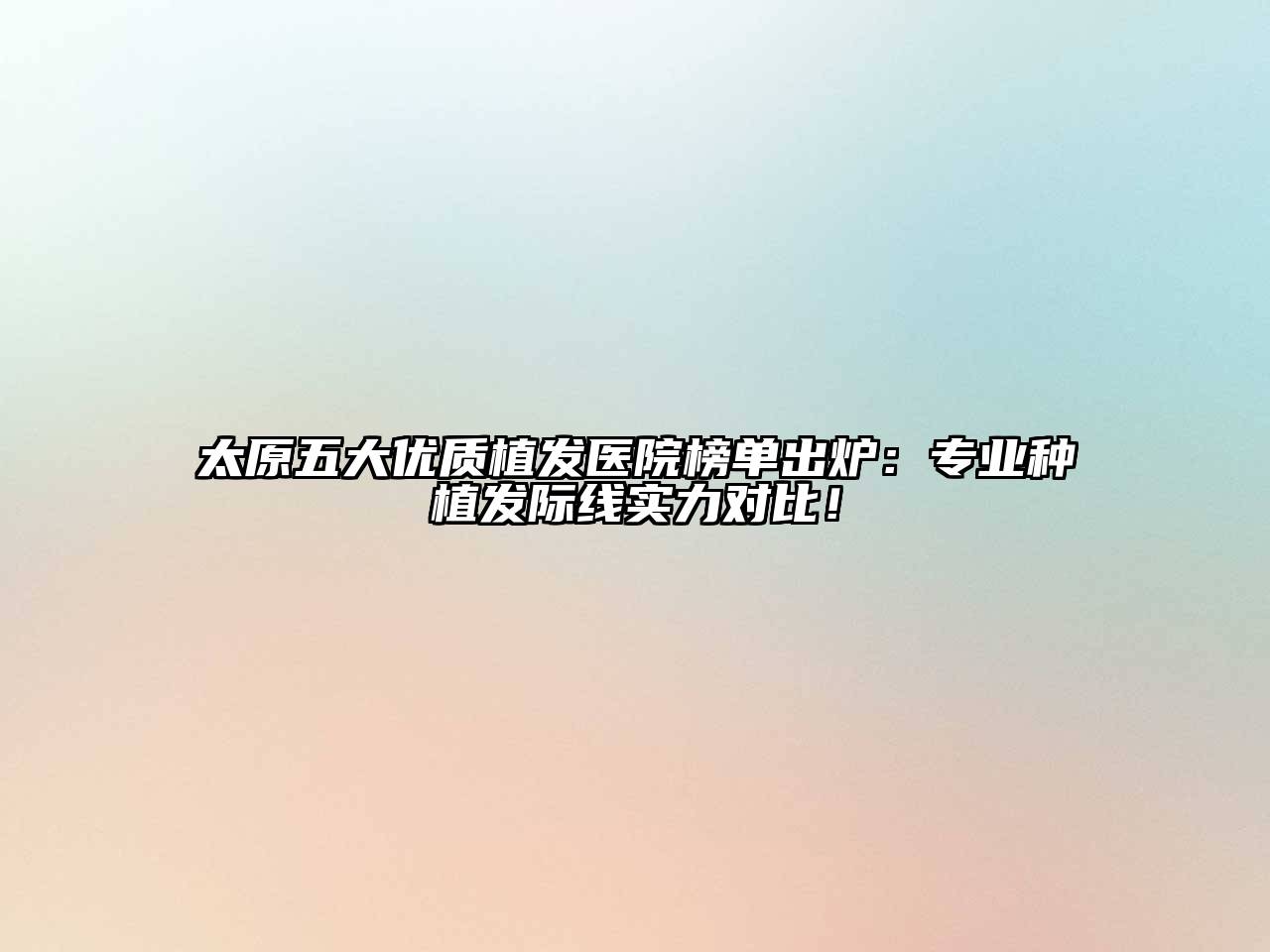 太原五大优质植发医院榜单出炉：专业种植发际线实力对比！