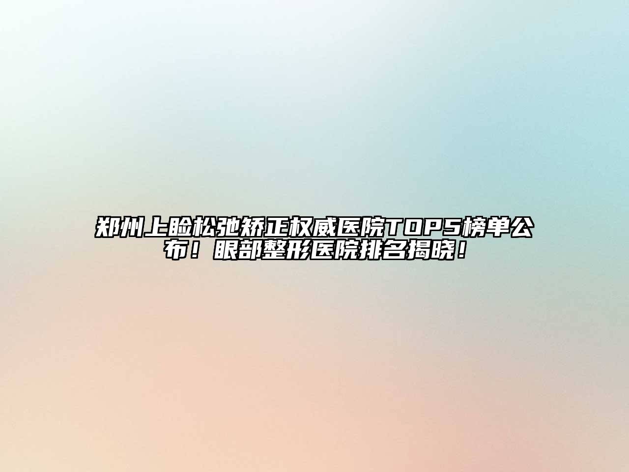 郑州上睑松弛矫正权威医院TOP5榜单公布！眼部整形医院排名揭晓！