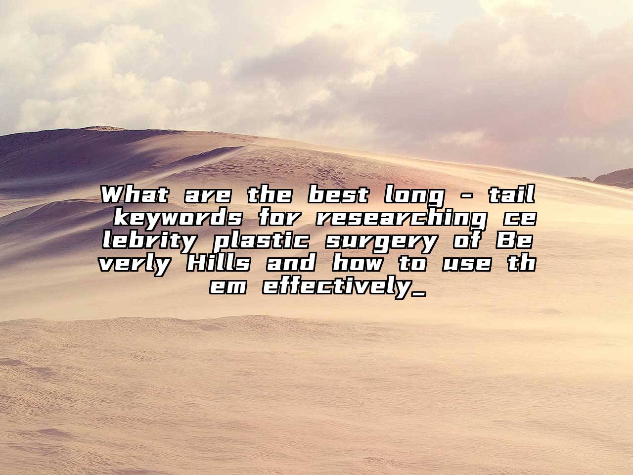 What are the best long - tail keywords for researching celebrity plastic surgery of Beverly Hills and how to use them effectively_