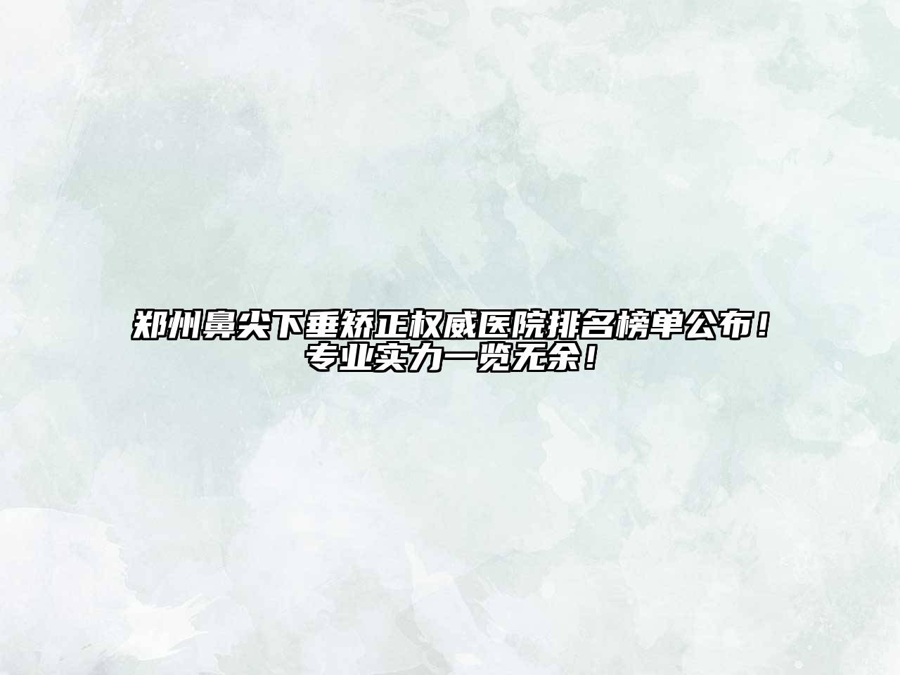 郑州鼻尖下垂矫正权威医院排名榜单公布！专业实力一览无余！