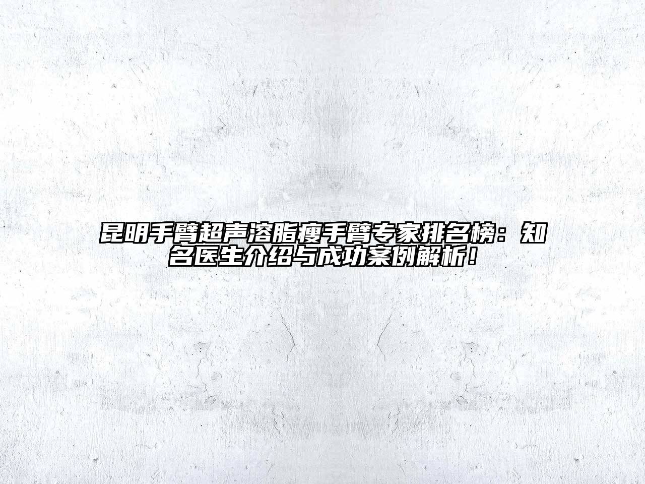 昆明手臂超声溶脂瘦手臂专家排名榜：知名医生介绍与成功案例解析！