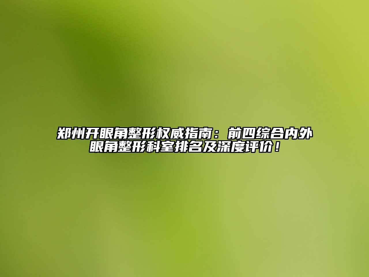 郑州开眼角整形权威指南：前四综合内外眼角整形科室排名及深度评价！