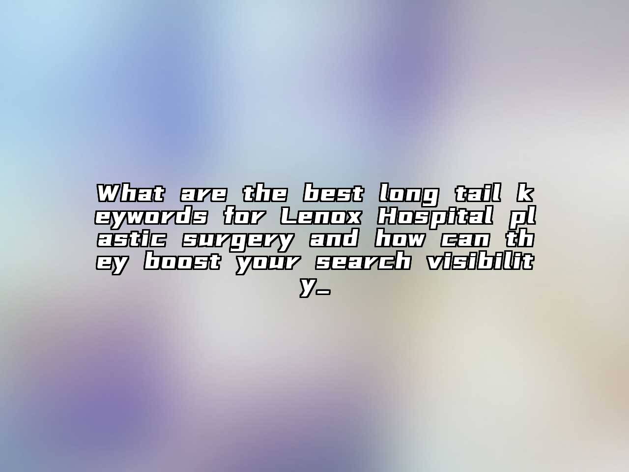 What are the best long tail keywords for Lenox Hospital plastic surgery and how can they boost your search visibility_