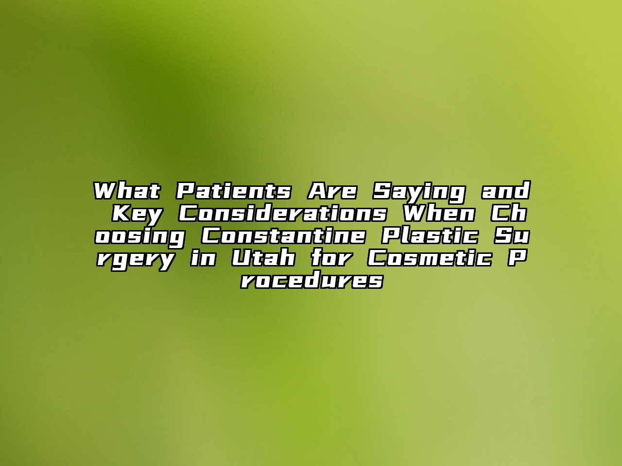 What Patients Are Saying and Key Considerations When Choosing Constantine Plastic Surgery in Utah for Cosmetic Procedures