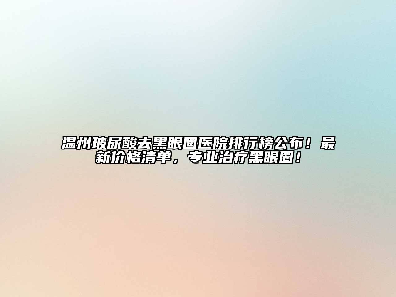 温州玻尿酸去黑眼圈医院排行榜公布！最新价格清单，专业治疗黑眼圈！
