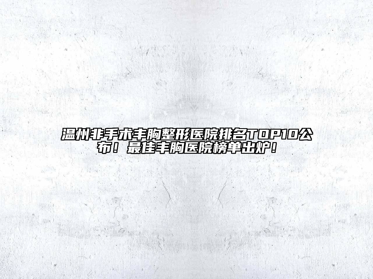 温州非手术丰胸整形医院排名TOP10公布！最佳丰胸医院榜单出炉！