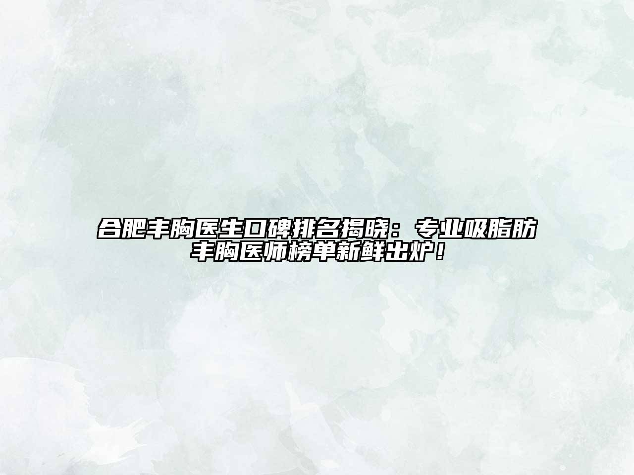 合肥丰胸医生口碑排名揭晓：专业吸脂肪丰胸医师榜单新鲜出炉！