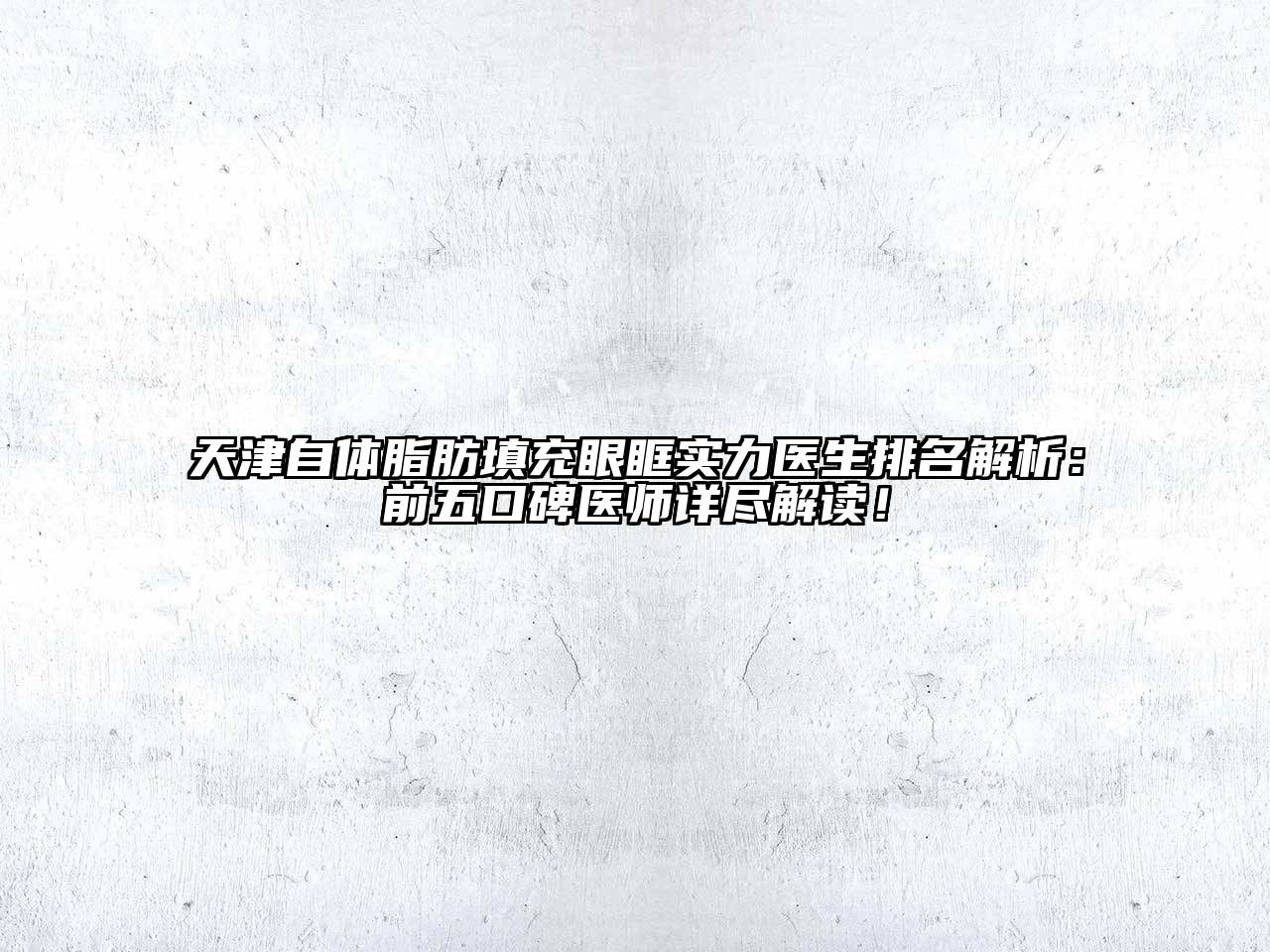 天津自体脂肪填充眼眶实力医生排名解析：前五口碑医师详尽解读！