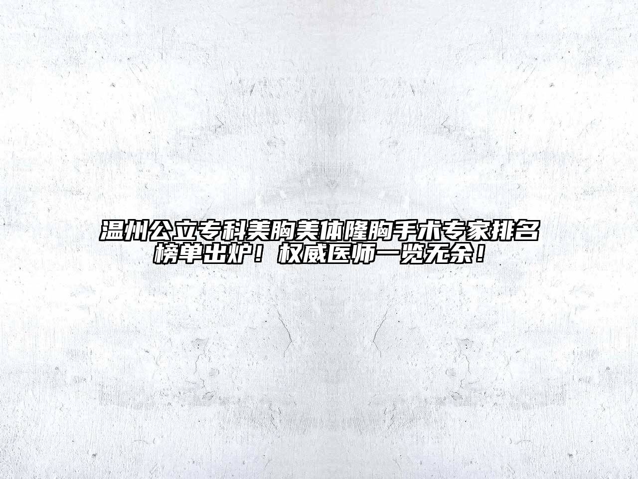 温州公立专科美胸美体隆胸手术专家排名榜单出炉！权威医师一览无余！