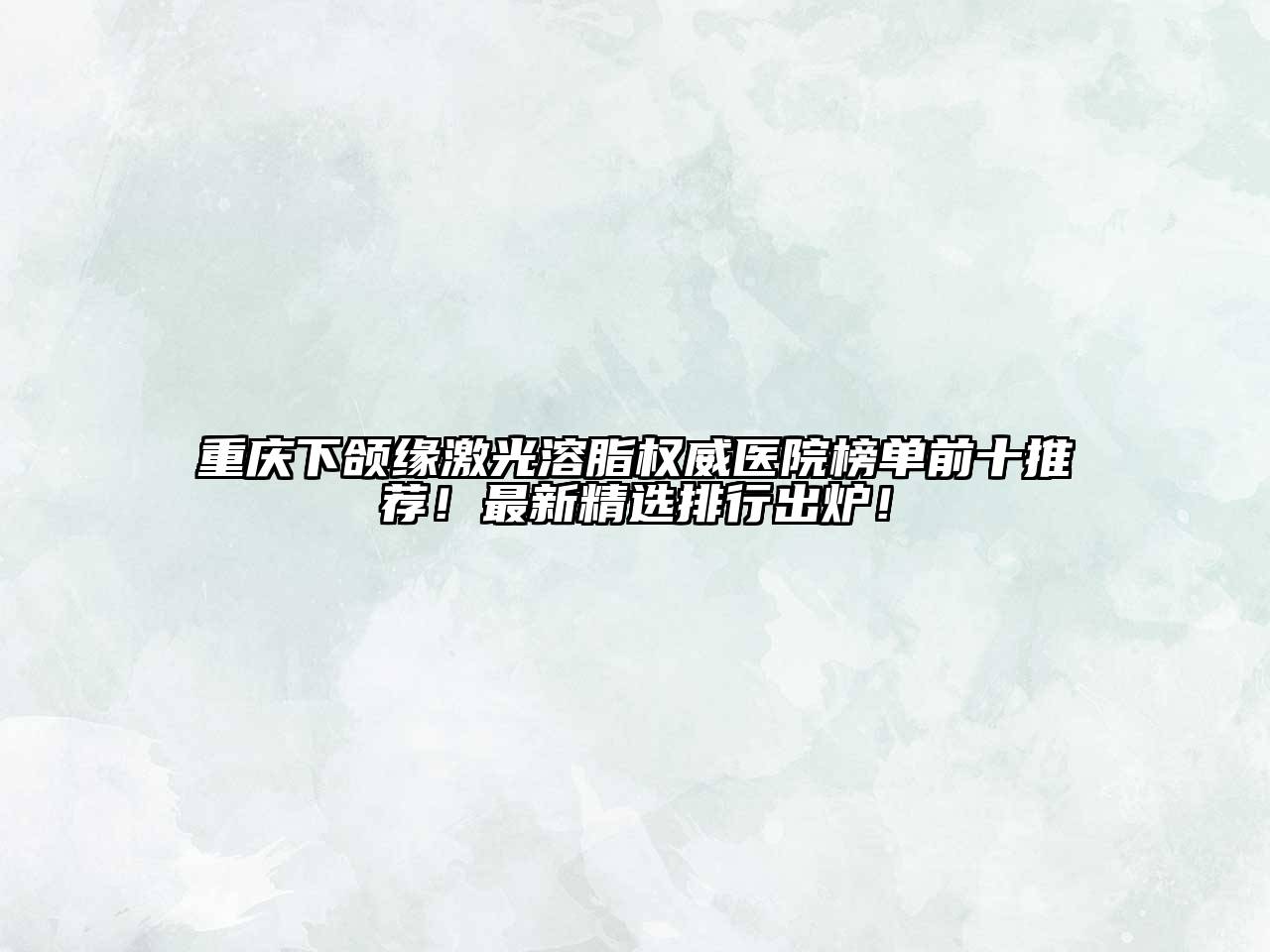 重庆下颌缘激光溶脂权威医院榜单前十推荐！最新精选排行出炉！