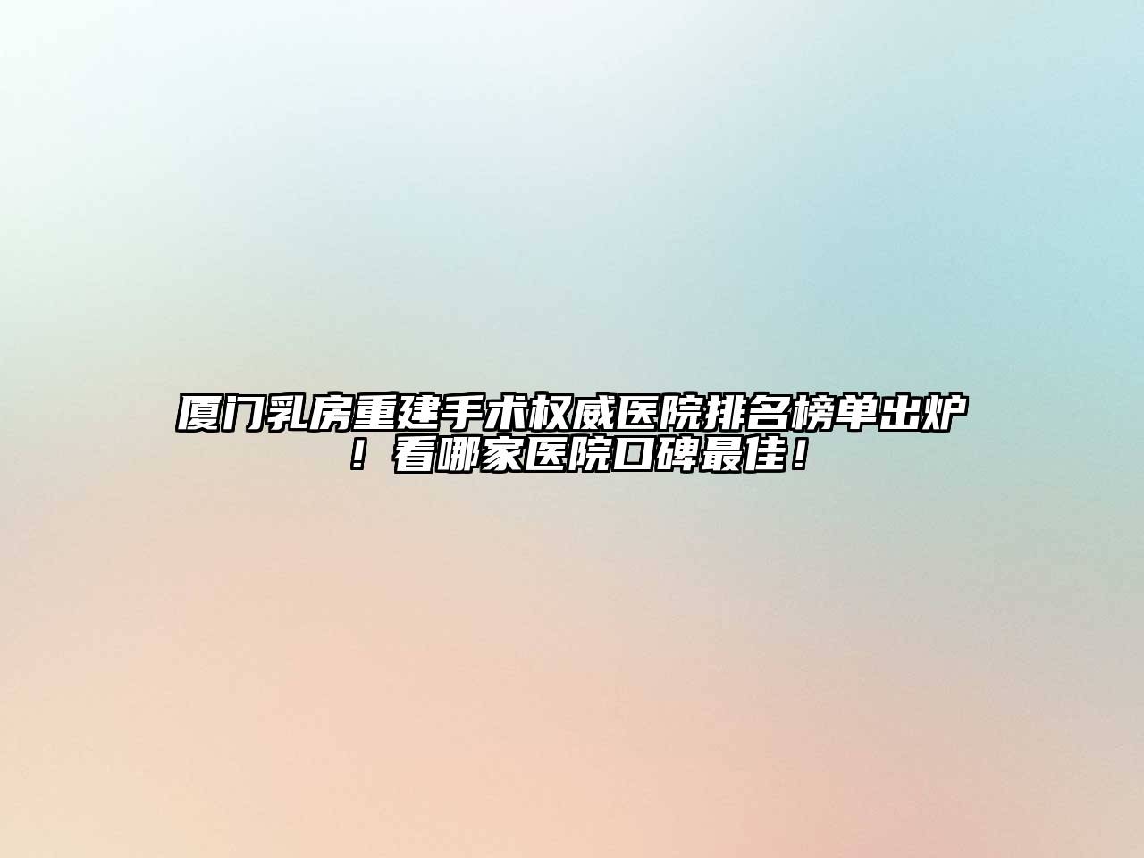 厦门乳房重建手术权威医院排名榜单出炉！看哪家医院口碑最佳！