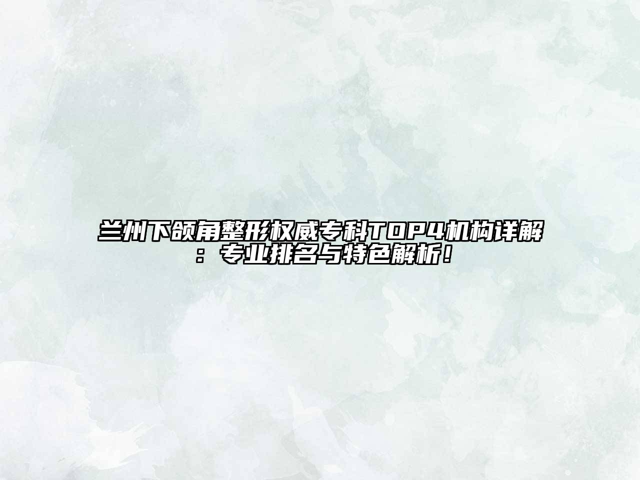 兰州下颌角整形权威专科TOP4机构详解：专业排名与特色解析！