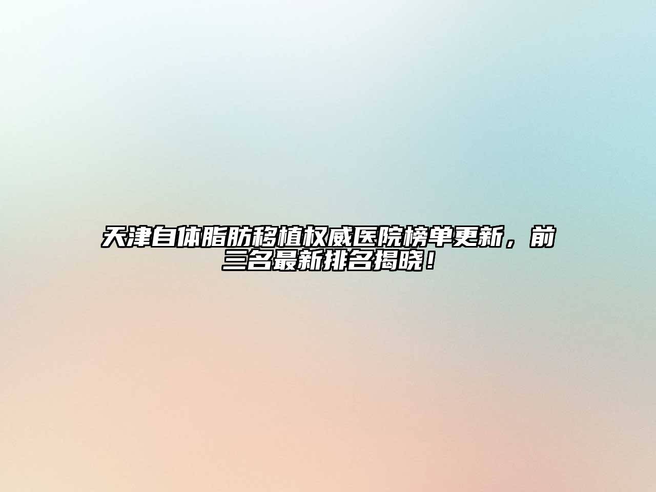 天津自体脂肪移植权威医院榜单更新，前三名最新排名揭晓！