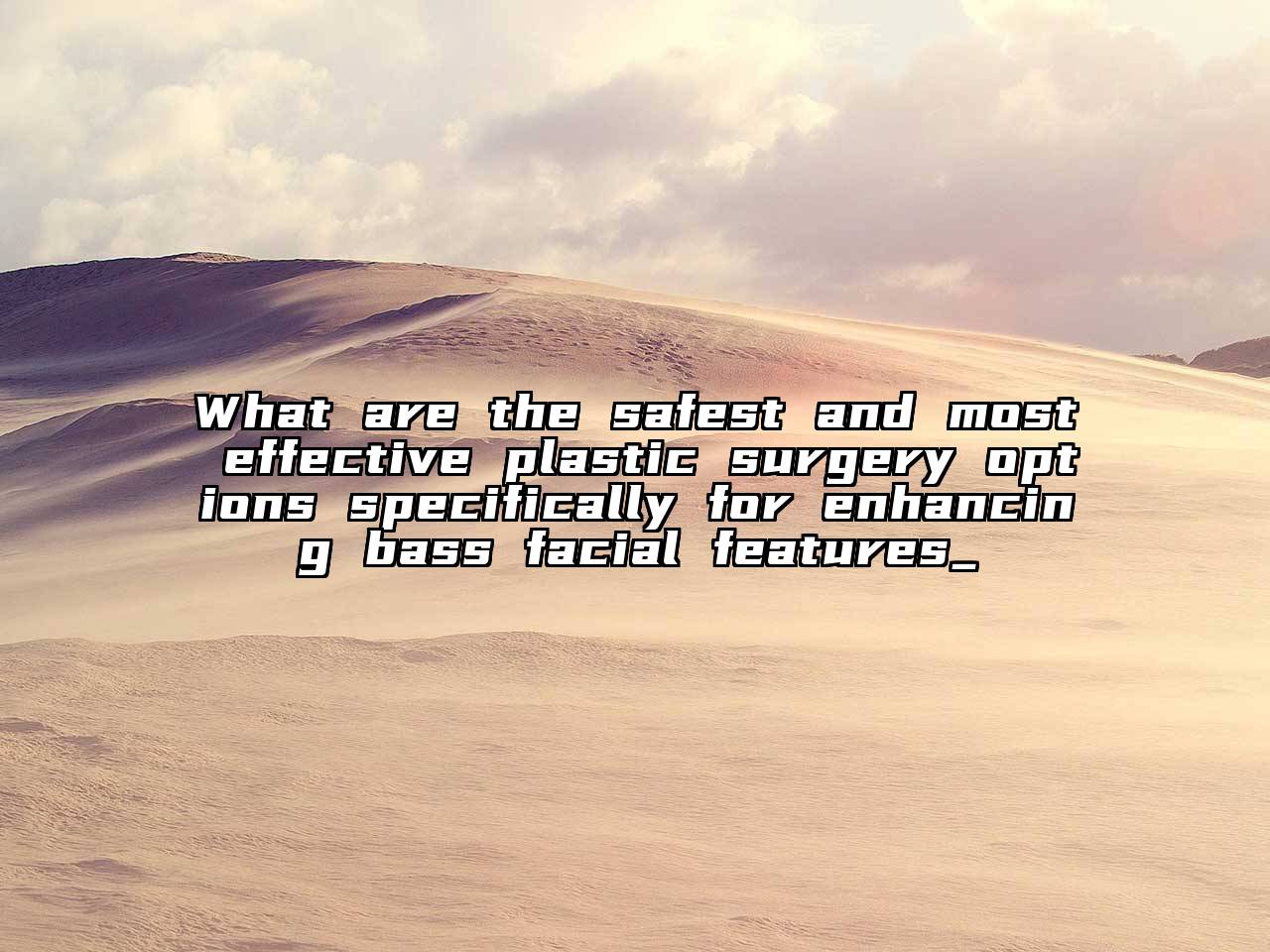 What are the safest and most effective plastic surgery options specifically for enhancing bass facial features_