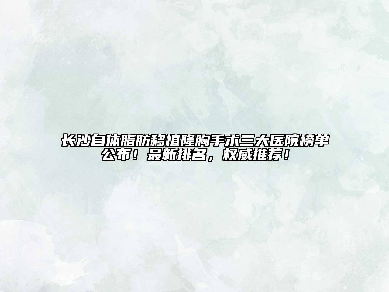 长沙自体脂肪移植隆胸手术三大医院榜单公布！最新排名，权威推荐！