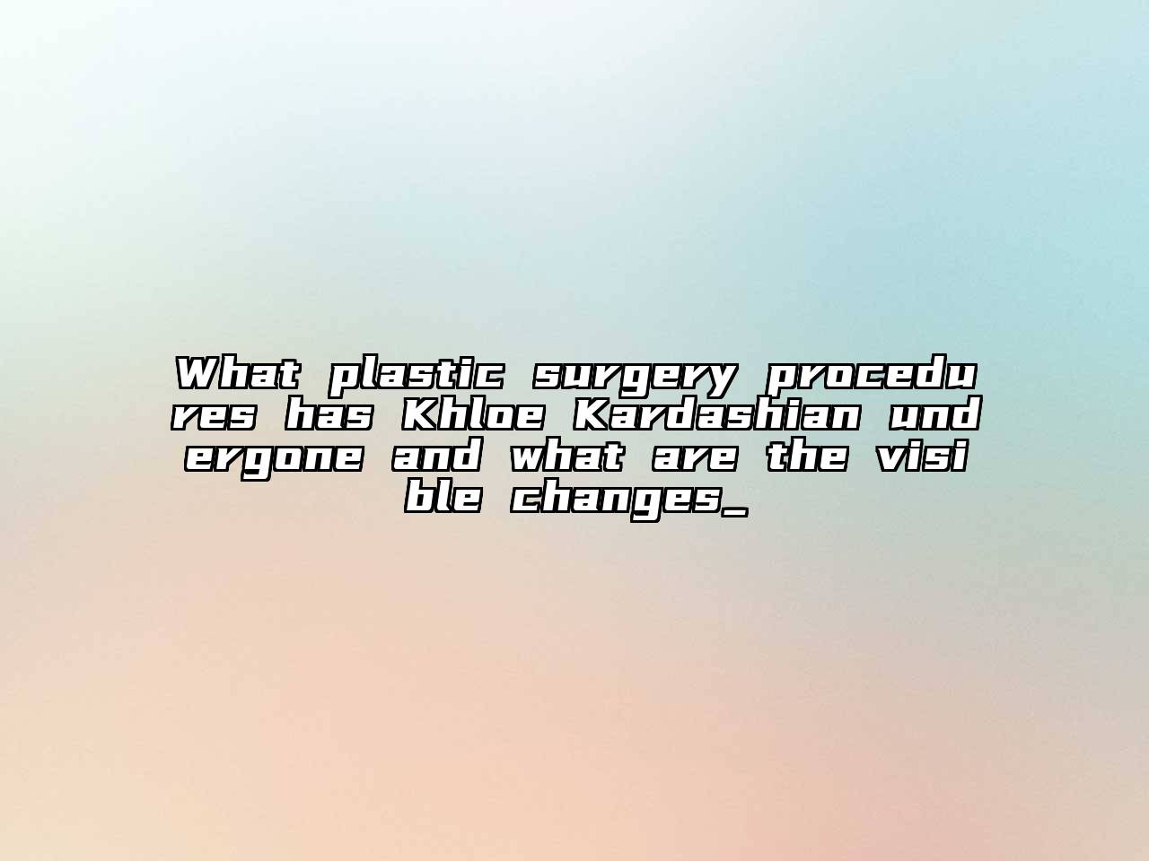What plastic surgery procedures has Khloe Kardashian undergone and what are the visible changes_